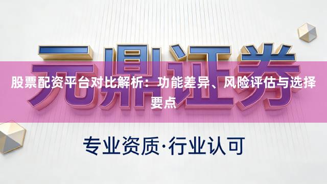 股票配资平台对比解析：功能差异、风险评估与选择要点