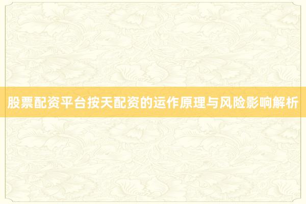 股票配资平台按天配资的运作原理与风险影响解析