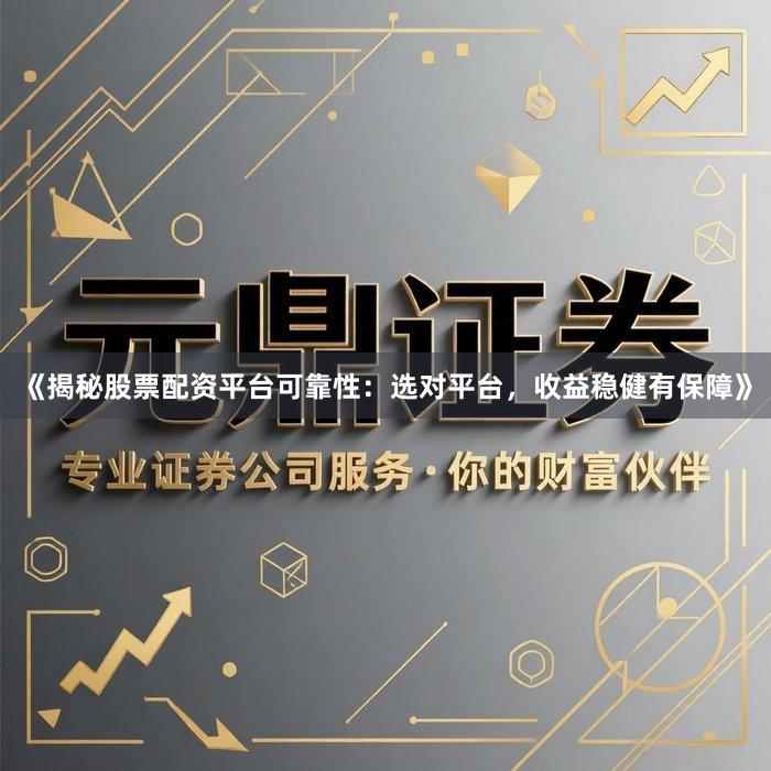 《揭秘股票配资平台可靠性：选对平台，收益稳健有保障》