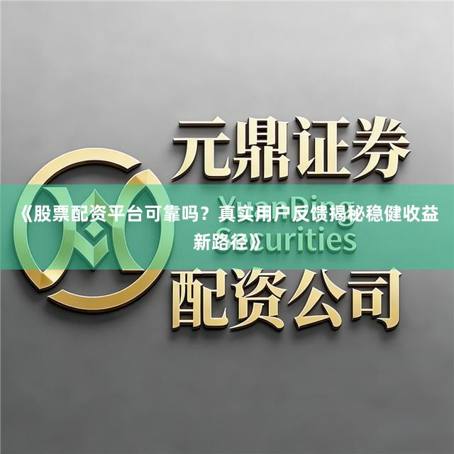 《股票配资平台可靠吗？真实用户反馈揭秘稳健收益新路径》