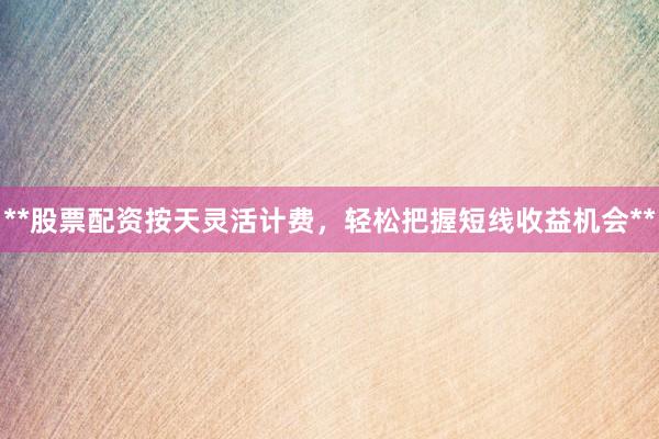 **股票配资按天灵活计费，轻松把握短线收益机会**
