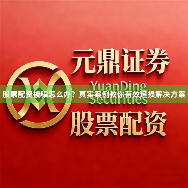 股票配资被骗怎么办？真实案例教你有效追损解决方案