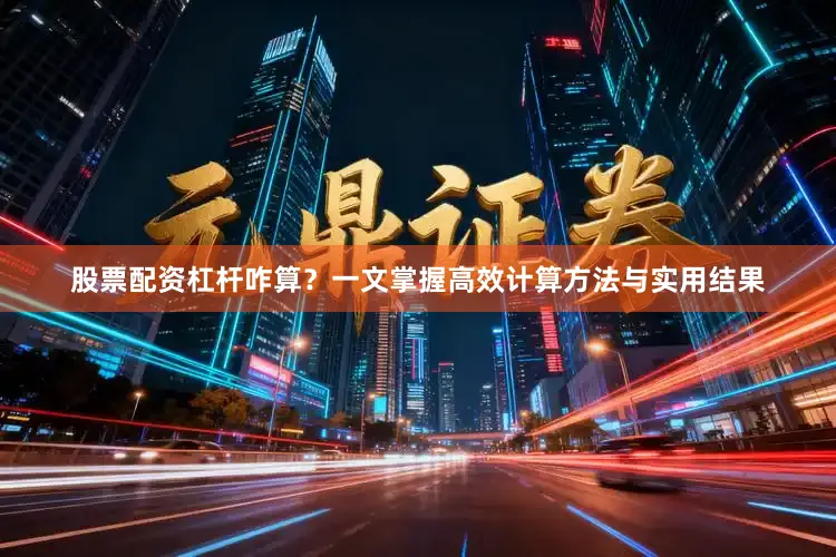 股票配资杠杆咋算？一文掌握高效计算方法与实用结果