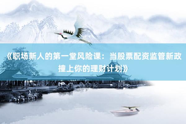 《职场新人的第一堂风险课：当股票配资监管新政撞上你的理财计划》