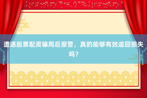遭遇股票配资骗局后报警，真的能够有效追回损失吗？