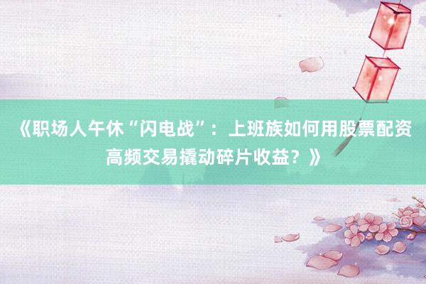《职场人午休“闪电战”：上班族如何用股票配资高频交易撬动碎片收益？》
