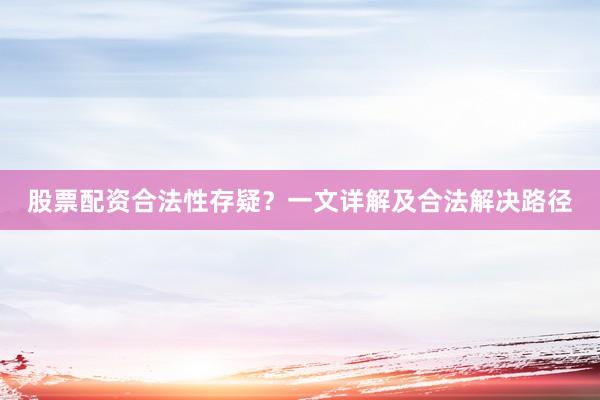 股票配资合法性存疑？一文详解及合法解决路径
