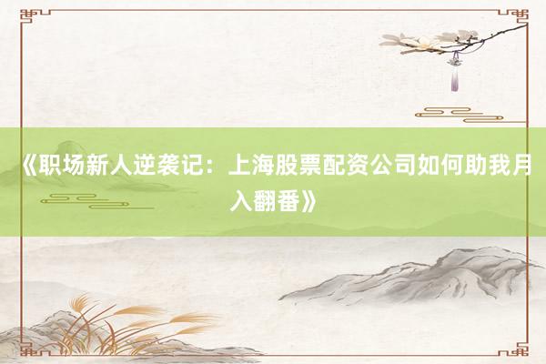 《职场新人逆袭记：上海股票配资公司如何助我月入翻番》