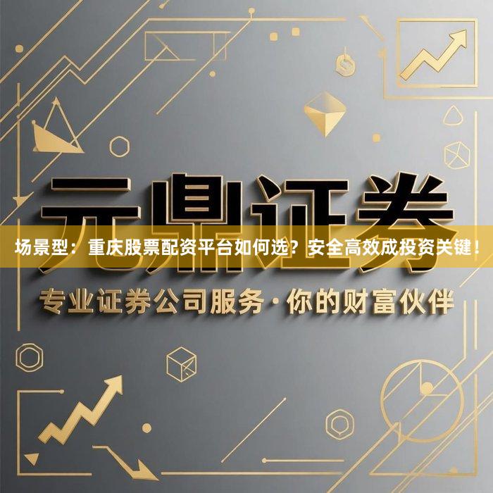 场景型：重庆股票配资平台如何选？安全高效成投资关键！