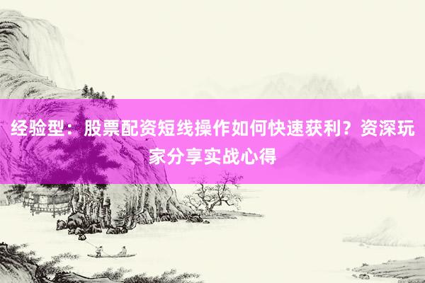 经验型：股票配资短线操作如何快速获利？资深玩家分享实战心得