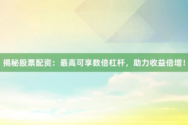 揭秘股票配资：最高可享数倍杠杆，助力收益倍增！