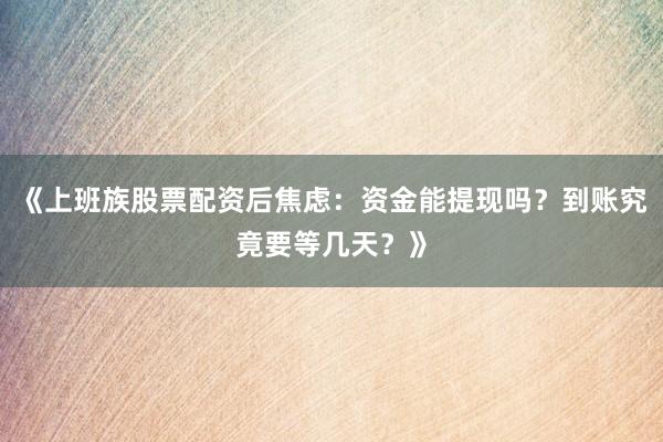 《上班族股票配资后焦虑：资金能提现吗？到账究竟要等几天？》