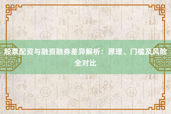 股票配资与融资融券差异解析：原理、门槛及风险全对比