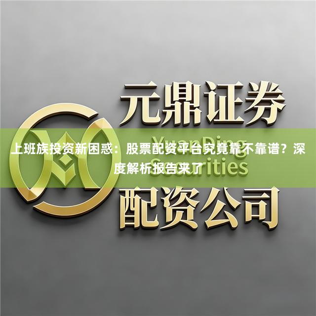 上班族投资新困惑：股票配资平台究竟靠不靠谱？深度解析报告来了