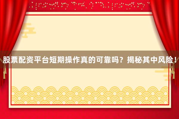 股票配资平台短期操作真的可靠吗？揭秘其中风险！
