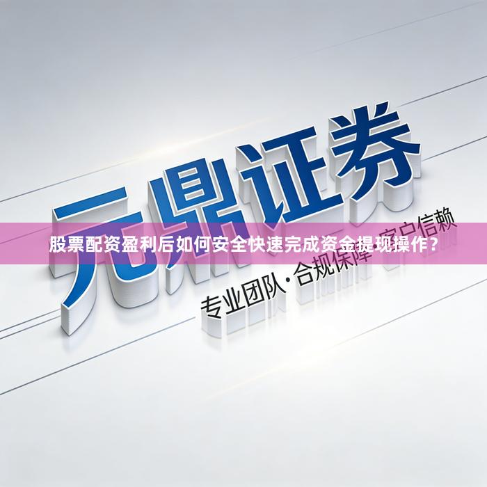 股票配资盈利后如何安全快速完成资金提现操作？