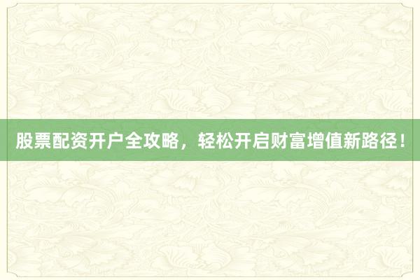 股票配资开户全攻略，轻松开启财富增值新路径！