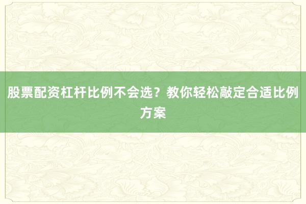 股票配资杠杆比例不会选？教你轻松敲定合适比例方案