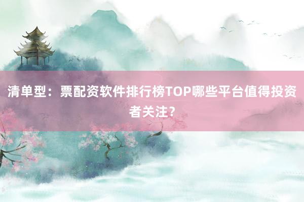 清单型：票配资软件排行榜TOP哪些平台值得投资者关注？