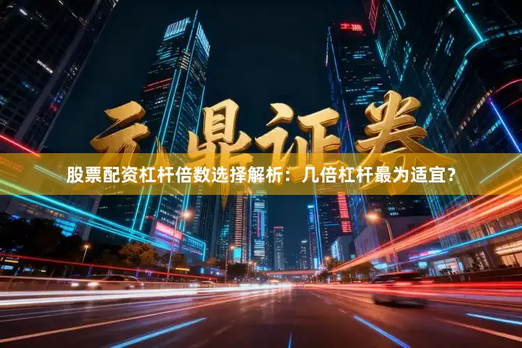 股票配资杠杆倍数选择解析:几倍杠杆最为适宜?