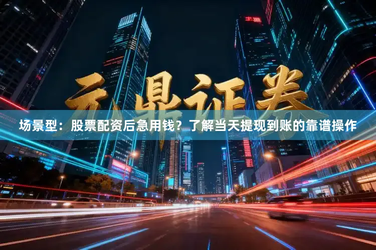 场景型：股票配资后急用钱？了解当天提现到账的靠谱操作