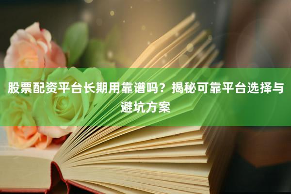 股票配资平台长期用靠谱吗？揭秘可靠平台选择与避坑方案