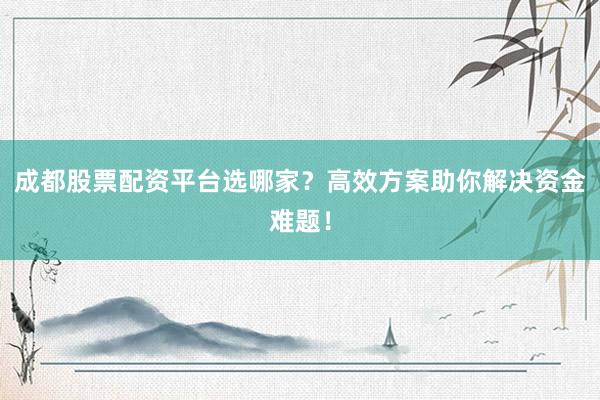 成都股票配资平台选哪家？高效方案助你解决资金难题！