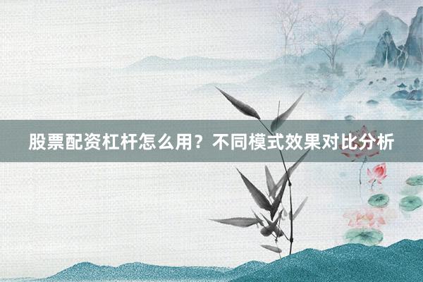 股票配资杠杆怎么用？不同模式效果对比分析
