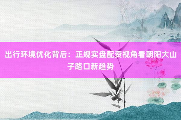出行环境优化背后：正规实盘配资视角看朝阳大山子路口新趋势