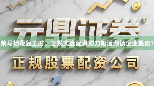 策马扬鞭复工时，正规实盘配资助力阳澄湖镇企业提速？