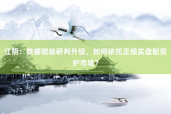 江阴：数据赋能研判升级，如何依托正规实盘配资护市场？