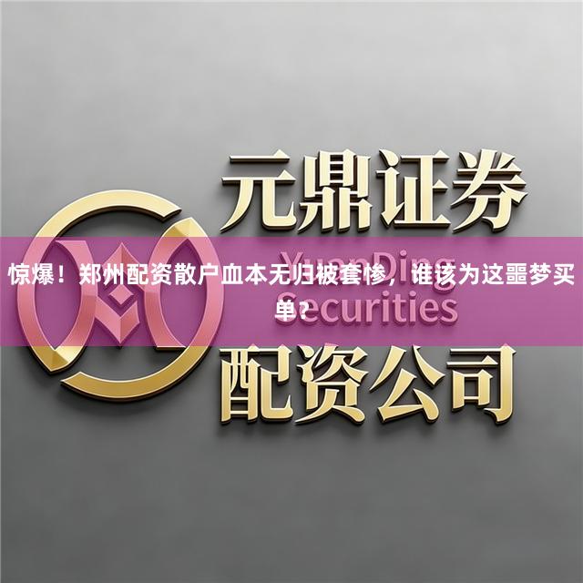 惊爆！郑州配资散户血本无归被套惨，谁该为这噩梦买单？