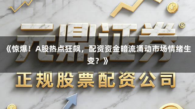 《惊爆！A股热点狂飙，配资资金暗流涌动市场情绪生变？》