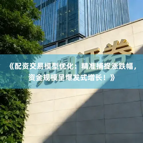 《配资交易模型优化：精准捕捉涨跌幅，资金规模呈爆发式增长！》