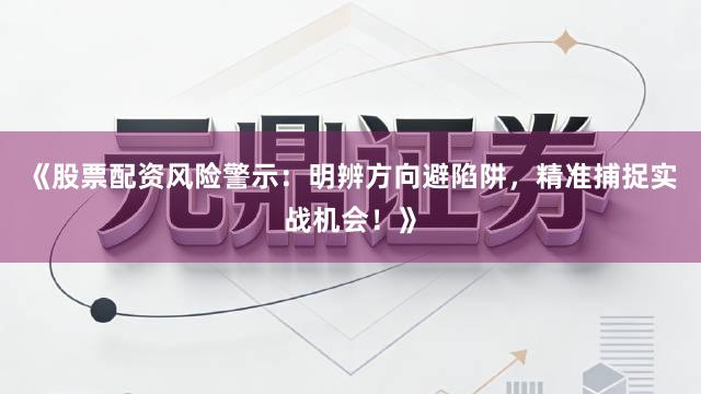 《股票配资风险警示：明辨方向避陷阱，精准捕捉实战机会！》