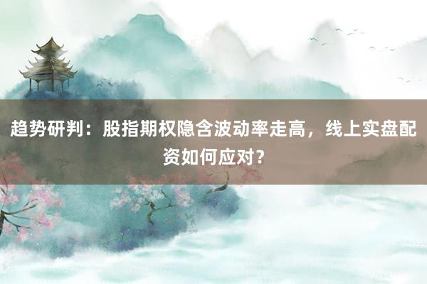 趋势研判：股指期权隐含波动率走高，线上实盘配资如何应对？