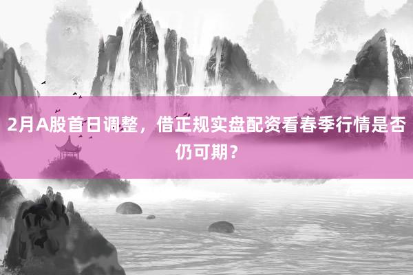 2月A股首日调整，借正规实盘配资看春季行情是否仍可期？