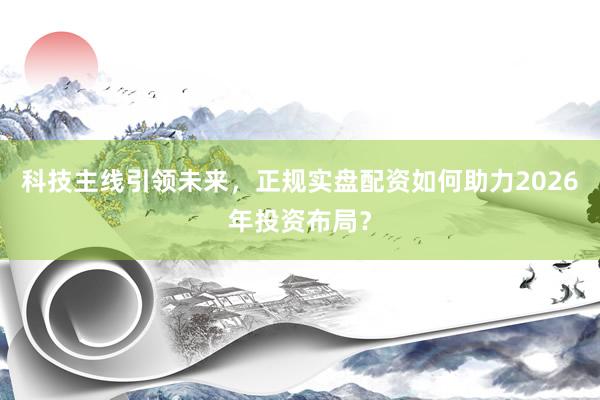 科技主线引领未来，正规实盘配资如何助力2026年投资布局？