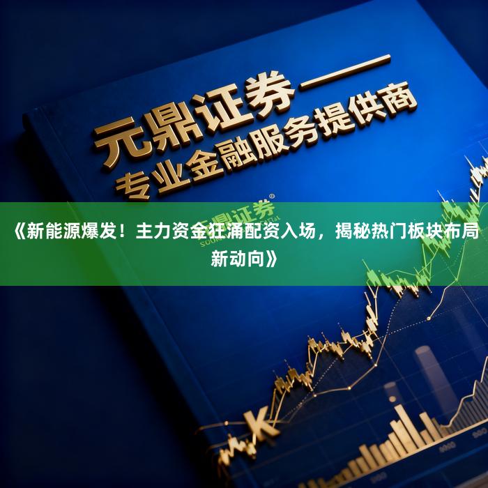 《新能源爆发！主力资金狂涌配资入场，揭秘热门板块布局新动向》