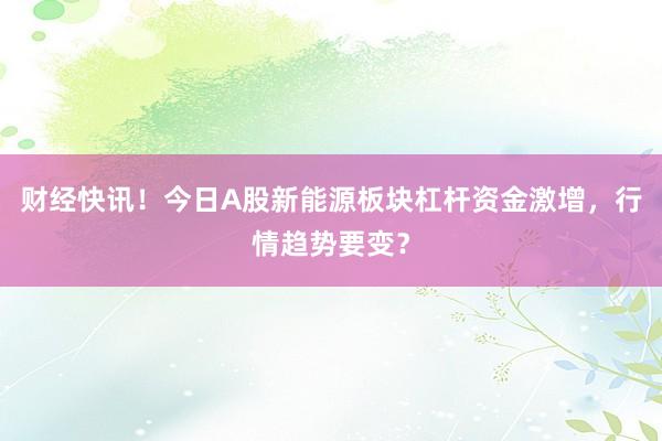 财经快讯！今日A股新能源板块杠杆资金激增，行情趋势要变？