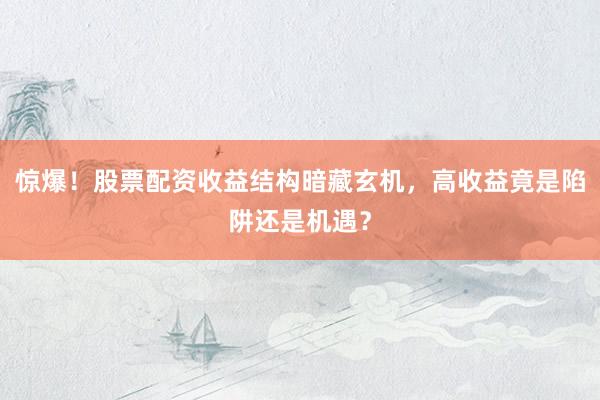 惊爆！股票配资收益结构暗藏玄机，高收益竟是陷阱还是机遇？