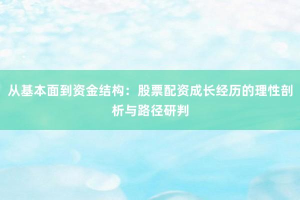 从基本面到资金结构：股票配资成长经历的理性剖析与路径研判
