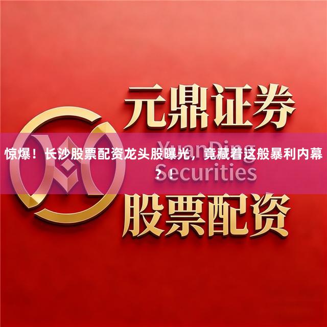惊爆！长沙股票配资龙头股曝光，竟藏着这般暴利内幕？！