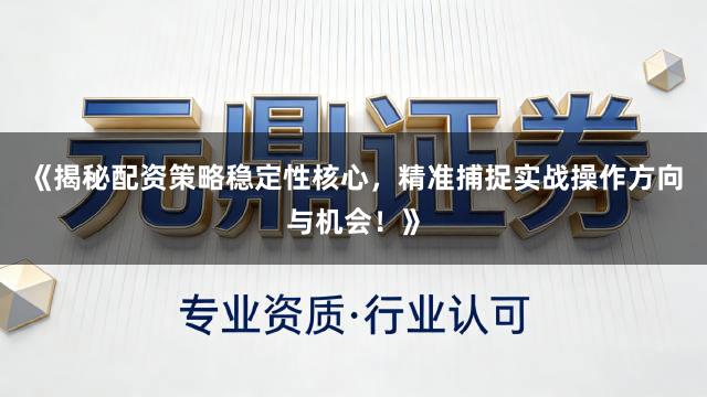 《揭秘配资策略稳定性核心，精准捕捉实战操作方向与机会！》