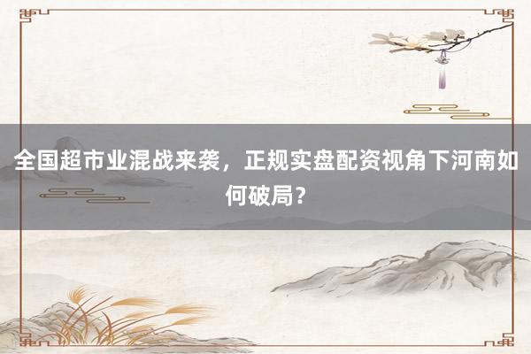 全国超市业混战来袭，正规实盘配资视角下河南如何破局？