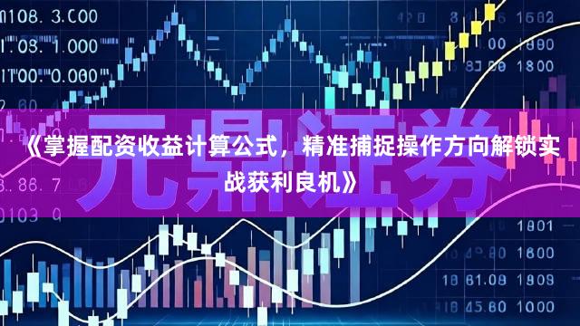 《掌握配资收益计算公式，精准捕捉操作方向解锁实战获利良机》