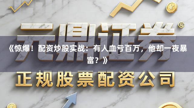 《惊爆！配资炒股实战：有人血亏百万，他却一夜暴富？》