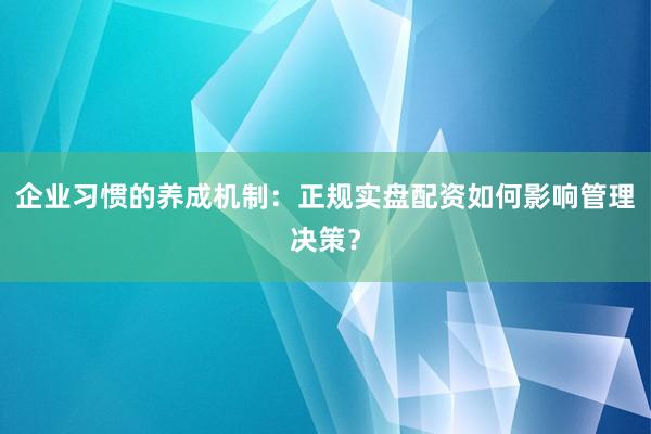 企业习惯的养成机制：正规实盘配资如何影响管理决策？