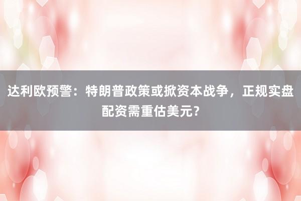 达利欧预警：特朗普政策或掀资本战争，正规实盘配资需重估美元？