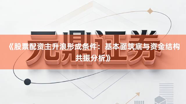《股票配资主升浪形成条件：基本面筑底与资金结构共振分析》